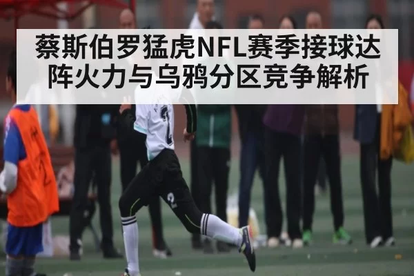 蔡斯伯罗猛虎NFL赛季接球达阵火力与乌鸦分区竞争解析